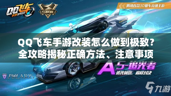QQ飛車手游改裝怎么做到極致？全攻略揭秘正確方法、注意事項與必備技巧！