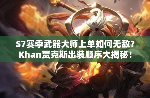 S7賽季武器大師上單如何無敵？Khan賈克斯出裝順序大揭秘！