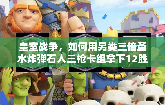 皇室戰(zhàn)爭(zhēng)，如何用另類三倍圣水炸彈石人三槍卡組拿下12勝？
