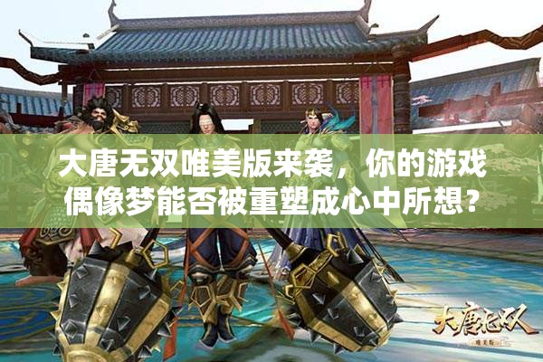 大唐無雙唯美版來襲，你的游戲偶像夢(mèng)能否被重塑成心中所想？