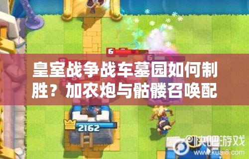 皇室戰(zhàn)爭(zhēng)戰(zhàn)車墓園如何制勝？加農(nóng)炮與骷髏召喚配合有何深度奧秘？