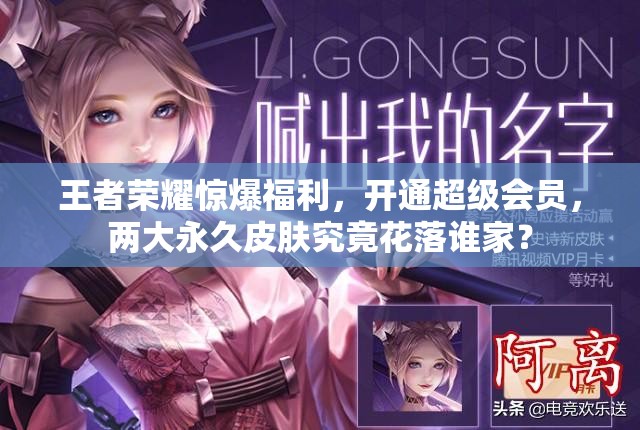 王者榮耀驚爆福利，開通超級(jí)會(huì)員，兩大永久皮膚究竟花落誰家？