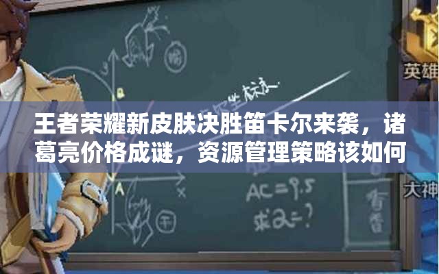 王者榮耀新皮膚決勝笛卡爾來襲，諸葛亮價(jià)格成謎，資源管理策略該如何？