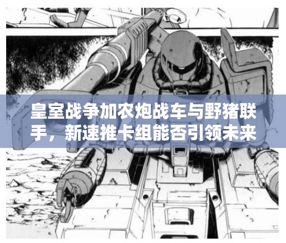 皇室戰(zhàn)爭加農(nóng)炮戰(zhàn)車與野豬聯(lián)手，新速推卡組能否引領(lǐng)未來玩法革命？