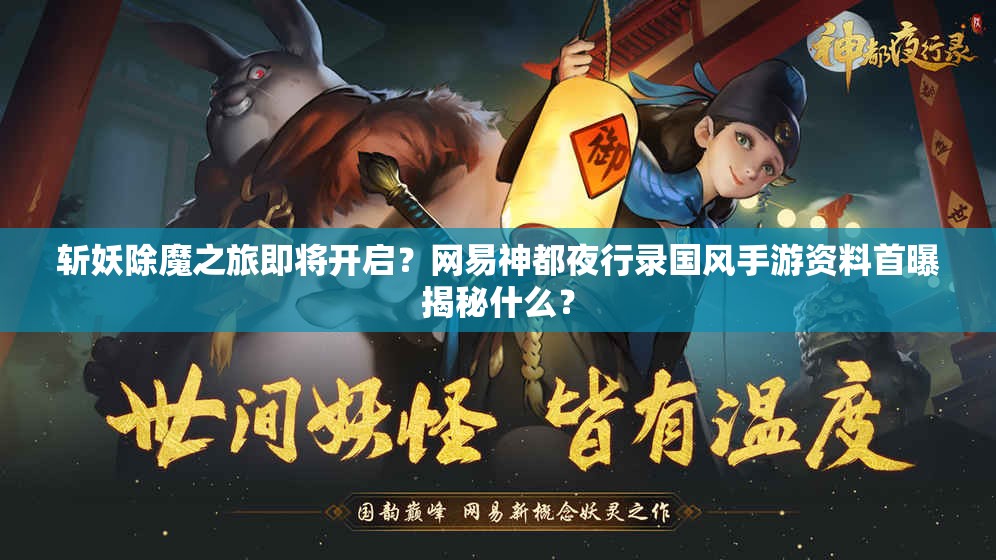 斬妖除魔之旅即將開啟？網(wǎng)易神都夜行錄國風手游資料首曝揭秘什么？