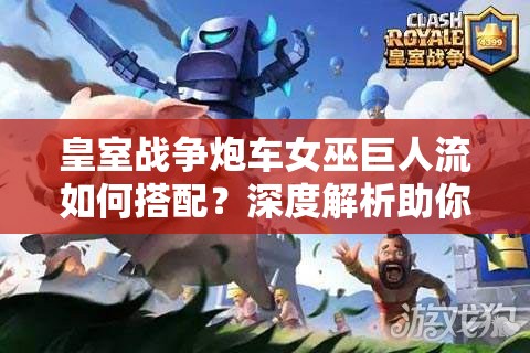 皇室戰(zhàn)爭炮車女巫巨人流如何搭配？深度解析助你上分！