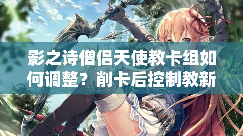影之詩僧侶天使教卡組如何調(diào)整？削卡后控制教新選擇揭秘！