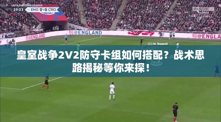 皇室戰(zhàn)爭(zhēng)2V2防守卡組如何搭配？戰(zhàn)術(shù)思路揭秘等你來(lái)探！