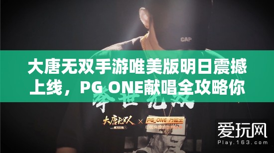 大唐無雙手游唯美版明日震撼上線，PG ONE獻唱全攻略你準備好了嗎？