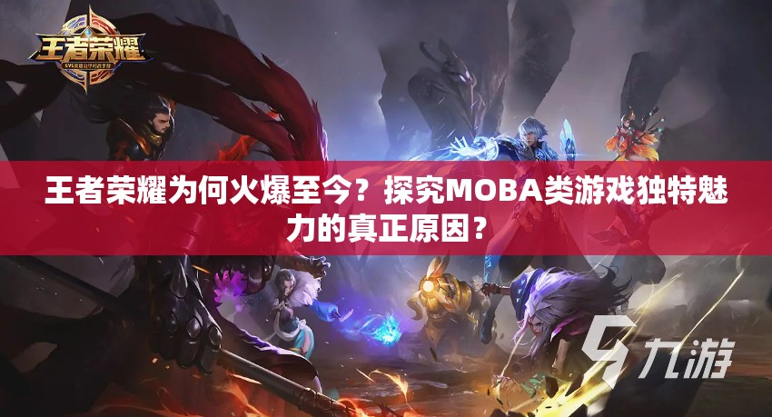 王者榮耀為何火爆至今？探究MOBA類游戲獨特魅力的真正原因？