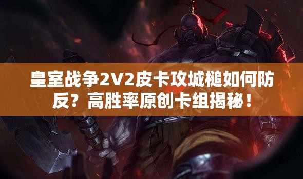 皇室戰(zhàn)爭2V2皮卡攻城槌如何防反？高勝率原創(chuàng)卡組揭秘！
