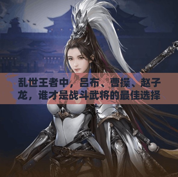 亂世王者中，呂布、曹操、趙子龍，誰才是戰(zhàn)斗武將的最佳選擇？