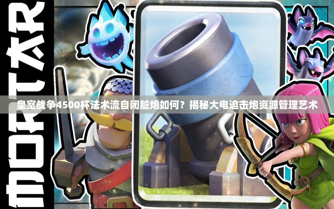 皇室戰(zhàn)爭(zhēng)4500杯法術(shù)流自閉臟炮如何？揭秘大電迫擊炮資源管理藝術(shù)