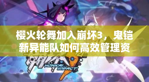 櫻火輪舞加入崩壞3，鬼鎧新異能隊(duì)如何高效管理資源并實(shí)戰(zhàn)？