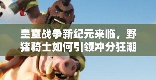 皇室戰(zhàn)爭(zhēng)新紀(jì)元來(lái)臨，野豬騎士如何引領(lǐng)沖分狂潮成懸念？