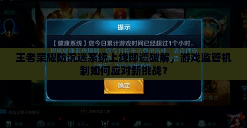 王者榮耀防沉迷系統(tǒng)上線即遭破解，游戲監(jiān)管機制如何應(yīng)對新挑戰(zhàn)？