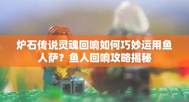 爐石傳說(shuō)靈魂回響如何巧妙運(yùn)用魚人薩？魚人回響攻略揭秘