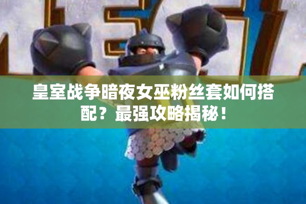 皇室戰(zhàn)爭(zhēng)暗夜女巫粉絲套如何搭配？最強(qiáng)攻略揭秘！