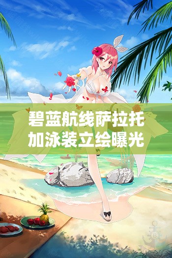 碧藍(lán)航線薩拉托加泳裝立繪曝光，七海的憩日究竟藏著什么驚喜？