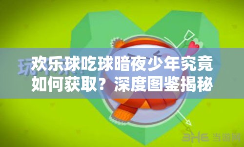 歡樂球吃球暗夜少年究竟如何獲取？深度圖鑒揭秘其獲取之謎