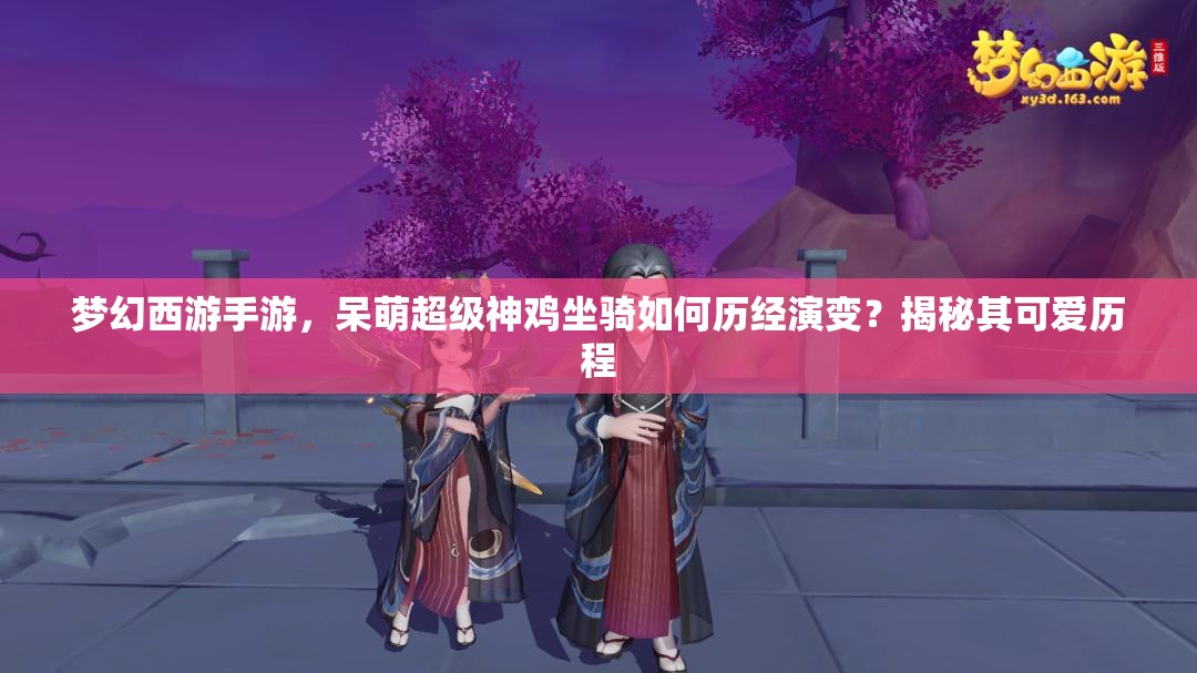 夢幻西游手游，呆萌超級神雞坐騎如何歷經(jīng)演變？揭秘其可愛歷程