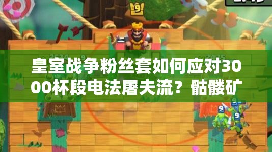皇室戰(zhàn)爭粉絲套如何應對3000杯段電法屠夫流？骷髏礦工成關鍵？