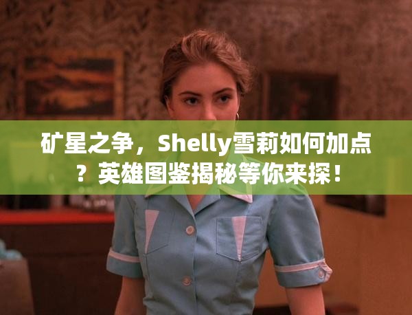 礦星之爭，Shelly雪莉如何加點？英雄圖鑒揭秘等你來探！