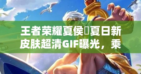 王者榮耀夏侯惇夏日新皮膚超清GIF曝光，乘風破浪特效如何？