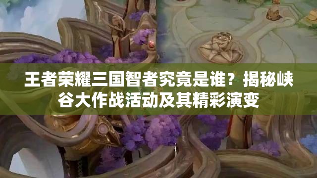王者榮耀三國智者究竟是誰？揭秘峽谷大作戰(zhàn)活動及其精彩演變