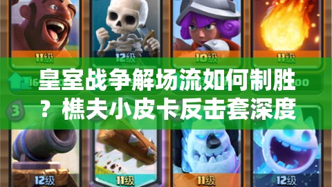 皇室戰(zhàn)爭(zhēng)解場(chǎng)流如何制勝？樵夫小皮卡反擊套深度解析揭秘