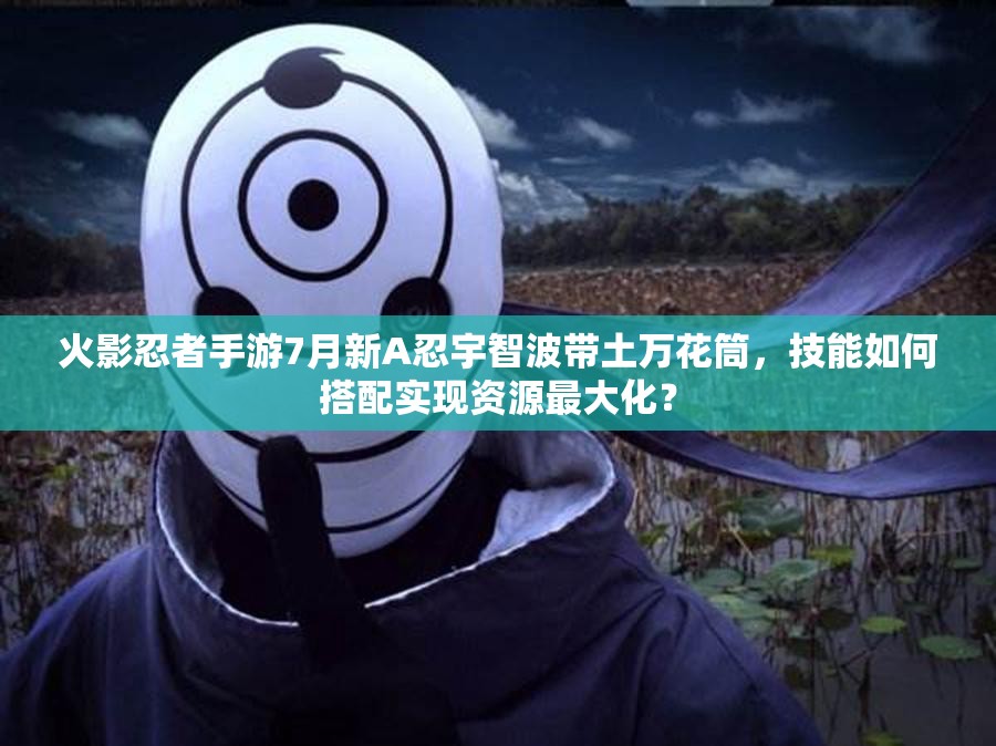 火影忍者手游7月新A忍宇智波帶土萬花筒，技能如何搭配實(shí)現(xiàn)資源最大化？