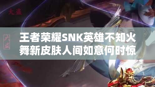 王者榮耀SNK英雄不知火舞新皮膚人間如意何時(shí)驚艷上線？