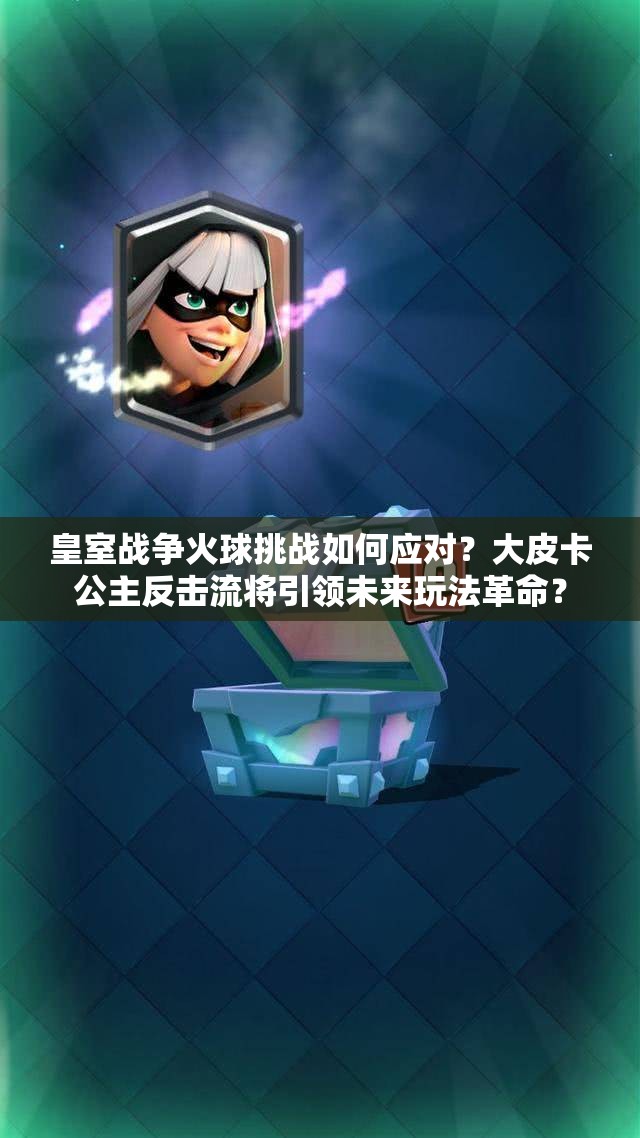 皇室戰(zhàn)爭火球挑戰(zhàn)如何應(yīng)對？大皮卡公主反擊流將引領(lǐng)未來玩法革命？