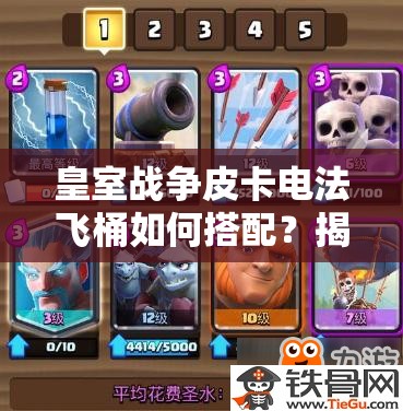 皇室戰(zhàn)爭皮卡電法飛桶如何搭配？揭秘無懈可擊防守反擊消耗卡組！