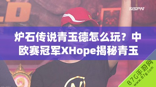 爐石傳說青玉德怎么玩？中歐賽冠軍XHope揭秘青玉奧秘！