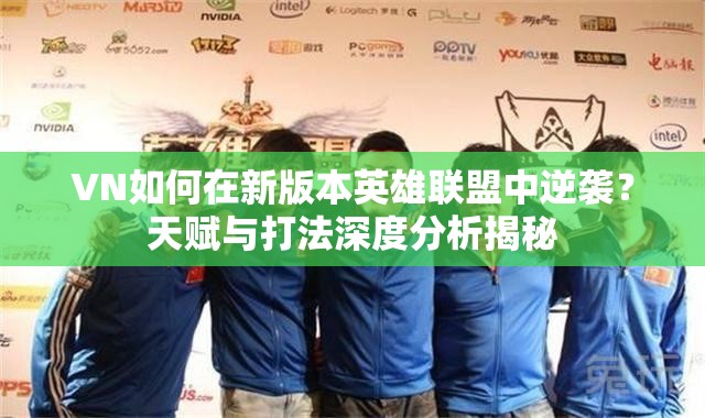 VN如何在新版本英雄聯(lián)盟中逆襲？天賦與打法深度分析揭秘