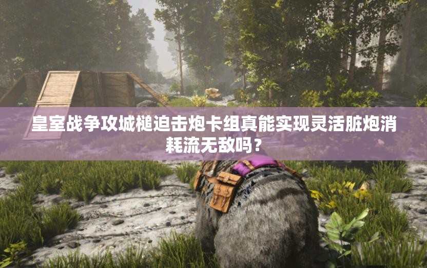 皇室戰(zhàn)爭攻城槌迫擊炮卡組真能實(shí)現(xiàn)靈活臟炮消耗流無敵嗎？