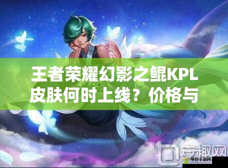 王者榮耀幻影之鯤KPL皮膚何時(shí)上線？價(jià)格與價(jià)值如何最大化？