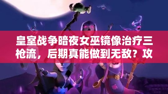 皇室戰(zhàn)爭暗夜女巫鏡像治療三槍流，后期真能做到無敵？攻略揭秘！