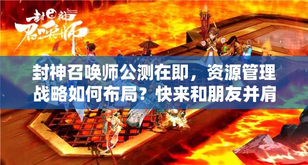 封神召喚師公測在即，資源管理戰(zhàn)略如何布局？快來和朋友并肩作戰(zhàn)揭曉答案！