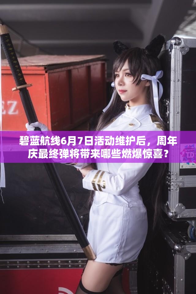 碧藍航線6月7日活動維護后，周年慶最終彈將帶來哪些燃爆驚喜？