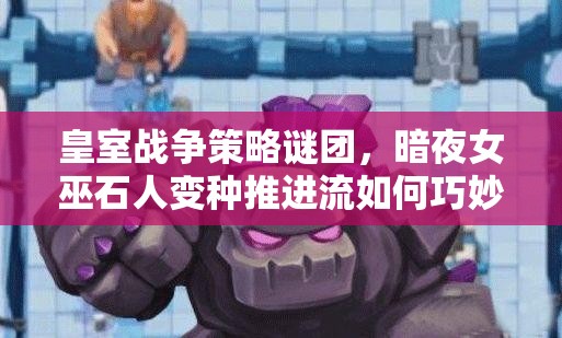 皇室戰(zhàn)爭策略謎團，暗夜女巫石人變種推進流如何巧妙管理資源？