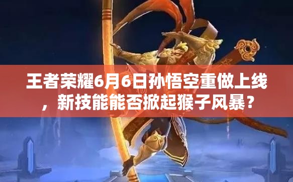 王者榮耀6月6日孫悟空重做上線，新技能能否掀起猴子風(fēng)暴？
