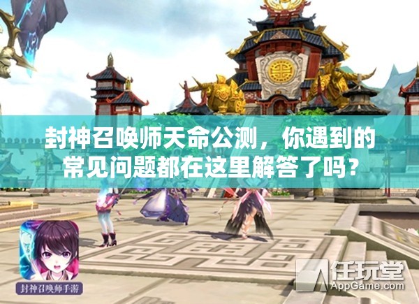 封神召喚師天命公測(cè)，你遇到的常見問題都在這里解答了嗎？
