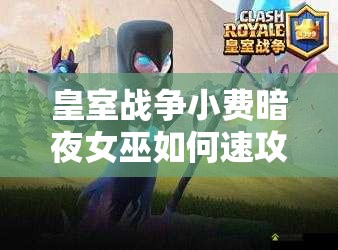 皇室戰(zhàn)爭(zhēng)小費(fèi)暗夜女巫如何速攻？復(fù)制蝙蝠海攻略揭秘！