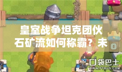 皇室戰(zhàn)爭(zhēng)坦克團(tuán)伙石礦流如何稱(chēng)霸？未來(lái)玩法革命性變化懸念揭曉？