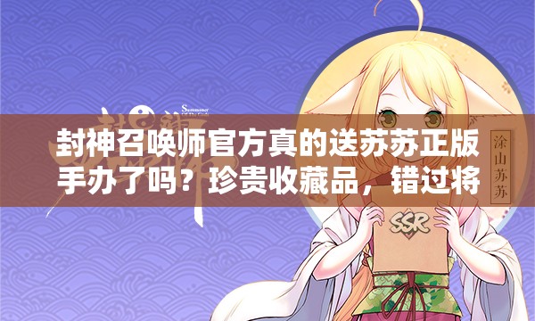 封神召喚師官方真的送蘇蘇正版手辦了嗎？珍貴收藏品，錯(cuò)過(guò)將遺憾終身？