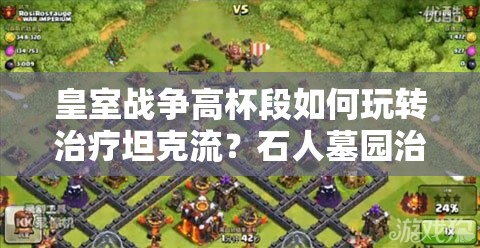 皇室戰(zhàn)爭(zhēng)高杯段如何玩轉(zhuǎn)治療坦克流？石人墓園治療策略揭秘！