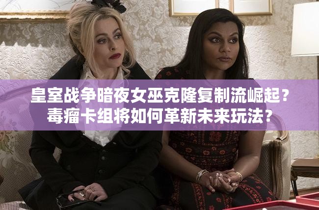 皇室戰(zhàn)爭(zhēng)暗夜女巫克隆復(fù)制流崛起？毒瘤卡組將如何革新未來(lái)玩法？