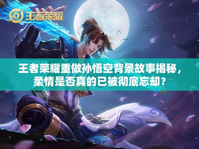 王者榮耀重做孫悟空背景故事揭秘，柔情是否真的已被徹底忘卻？